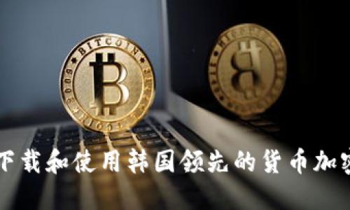 如何下载和使用韩国领先的货币加密平台