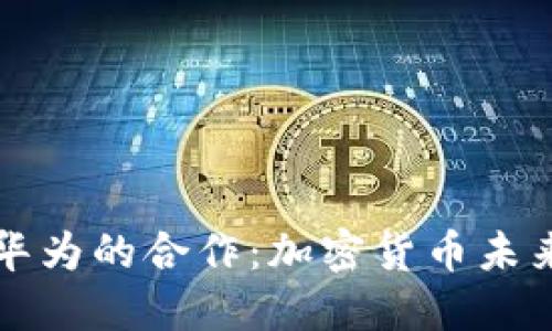 南天信息与华为的合作：加密货币未来的发展方向