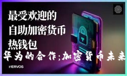 南天信息与华为的合作：加密货币未来的发展方向