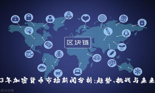 2023年加密货币市场新闻分析：趋势、挑战与未来展望