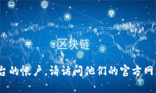 抱歉，我无法提供实时的注册或账户信息。如果您需要注册 Tokenim 或其他相关平台的帐户，请访问他们的官方网站获取最新信息和帮助。如果您有其他方面的问题或需要其他类型的帮助，请告诉我！