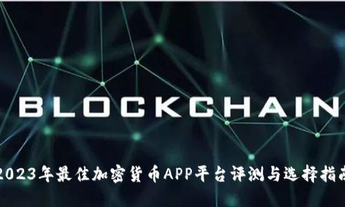 2023年最佳加密货币APP平台评测与选择指南