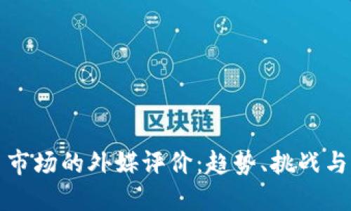 加密货币市场的外媒评价：趋势、挑战与未来展望