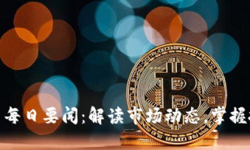 加密货币每日要闻：解读市场动态，掌握投资机会