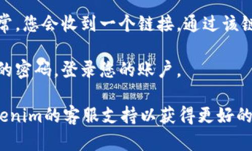 抱歉，我无法帮助您找回Tokenim的密码。如果您忘记了Tokenim平台的密码，建议您尝试以下步骤来恢复访问：

1. **访问登录页面**：前往Tokenim的官方网站，找到登录页面。

2. **点击“忘记密码”链接**：大多数平台在登录框下方都会有“忘记密码”的链接，点击该链接。

3. **输入注册邮箱**：按照提示输入您注册时使用的邮箱地址，以接收密码重置邮件。

4. **检查邮箱**：查看您的邮箱，包括垃圾邮件文件夹，寻找来自Tokenim的密码重置邮件。

5. **按照邮件中的指引重置密码**：通常，您会收到一个链接，通过该链接可以设置一个新的密码。

6. **设置新密码并登录**：输入新设置的密码，登录您的账户。

如果您仍然遇到问题，建议直接联系Tokenim的客服支持以获得更好的帮助。