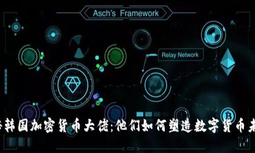 揭秘韩国加密货币大佬：他们如何塑造数字货币未来？