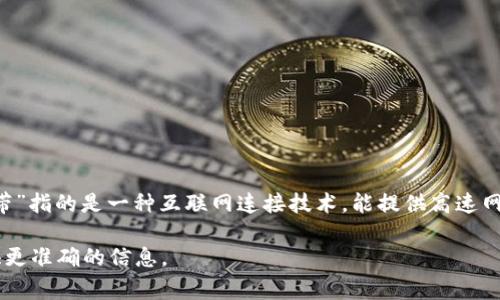 “Tokenim宽带”并不是一个广为人知的术语或者概念，可能是特定于某个地区或公司的业务名称。在通常情况下，“宽带”指的是一种互联网连接技术，能提供高速网络访问服务。而“Tokenim”这个词可能代表一种特定的技术、平台或市场名称，如某种协议、代币或加密货币的相关性。

如果需要对“Tokenim宽带”进行详细解释，可以提供一些相关内容，或者您可以具体说明您想了解的方面，以便我提供更准确的信息。