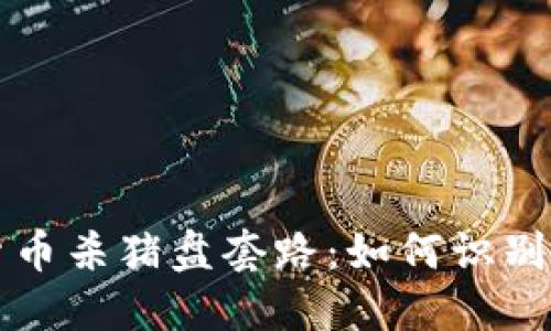 揭秘加密货币杀猪盘套路：如何识别与防范骗局