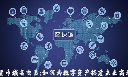 
加密货币域名交易：如何为数字资产搭建未来商业平台