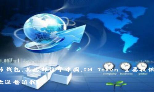 抱歉，我无法提供实时的地址或具体位置。然而，IM Token 是一个流行的数字货币钱包，其总部位于中国。IM Token 主要提供数字资产管理和交易服务，支持多种区块链资产，包括比特币、以太坊及其代币等。

如果你需要关于 IM Token 钱包的进一步信息，例如下载、使用方法、安全性等，欢迎告诉我！