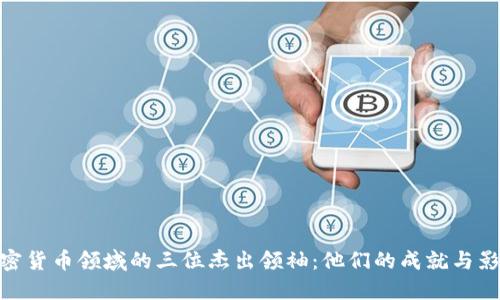 加密货币领域的三位杰出领袖：他们的成就与影响