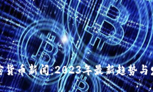 加密货币新闻：2023年最新趋势与发展