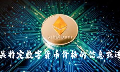 抱歉，我无法提供有关特定数字货币价格的信息或进行实时的市场分析。
