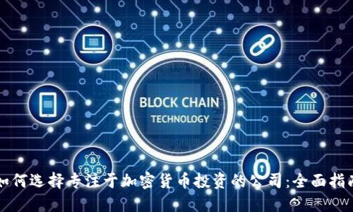 如何选择专注于加密货币投资的公司：全面指南