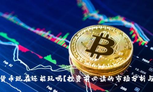 加密货币现在还能玩吗？投资前必读的市场分析与趋势