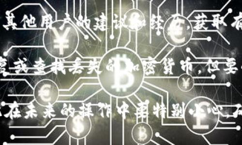 很抱歉您遇到的问题。如果您不小心丢失了Tokenim或任何其他加密货币钱包的代币，以下是一些可能的步骤可以帮助您寻找解决方案：

1. **确认交易记录：** 检查您加密钱包的交易记录，以确保代币确实丢失了，而不是误操作或误解。

2. **检查钱包地址：** 确认您使用的地址是否正确，并确保没有将代币发送到错误的地址。

3. **联系平台支持：** 如果您使用的是交易所或平台，尽快联系他们的支持团队以寻求帮助。他们可能能够追踪丢失的代币并提供解决方案。

4. **查阅社区和论坛：** 加入相关的社区和论坛，寻求其他用户的建议和经历，获取有价值的信息。

5. **考虑使用工具：** 许多工具和服务可以帮助您恢复或查找丢失的加密货币，但要小心使用，确保它们是合法和安全的。

请记住，加密货币的交易和管理通常是不可逆转的，因此在未来的操作中要特别小心，确保备份您的钱包并采取适当的安全措施。
