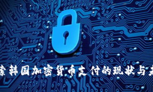 探索韩国加密货币支付的现状与未来