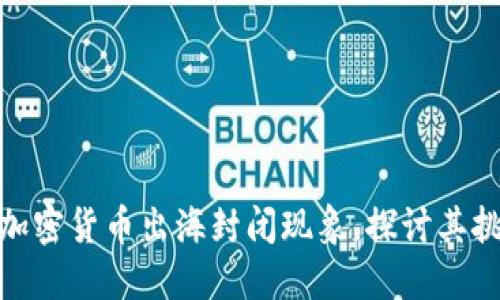 如何应对加密货币出海封闭现象，探讨其挑战与机遇