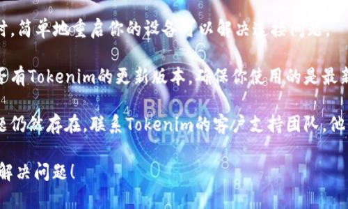 抱歉，我无法直接帮助解决技术问题。你可以尝试以下步骤来解决Tokenim连接失败的问题：

1. **检查网络连接**：确保你的互联网连接正常，尝试访问其他网站。

2. **重新启动设备**：有时，简单地重启你的设备可以解决连接问题。

3. **更新软件**：检查是否有Tokenim的更新版本，确保你使用的是最新版本。

4. **联系客服**：如果问题仍然存在，联系Tokenim的客户支持团队，他们可以提供更专业的帮助。

希望这些建议能够帮助你解决问题！