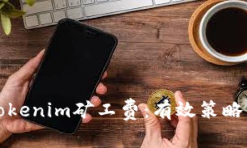 如何降低Tokenim矿工费：有效策略与实用技巧