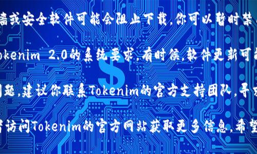 看起来你正在遇到有关Tokenim 2.0下载的问题。以下是一些你可以尝试的解决方案：

1. **检查网络连接**：确保你的互联网连接稳定，可以尝试重启路由器或更换网络。

2. **确认下载链接**：确保你使用的下载链接是正确的。有时候，官方网站或信任的社区论坛会提供最新的版本。

3. **浏览器尝试**：如果一个浏览器无法下载，尝试使用不同的浏览器，如Chrome、Firefox或Edge。

4. **关闭防火墙或安全软件**：有时候，防火墙或安全软件可能会阻止下载。你可以暂时禁用这些软件，然后尝试重新下载。

5. **检查设备兼容性**：确保你的设备符合Tokenim 2.0的系统要求。有时候，软件更新可能会要求新的系统版本。

6. **联系支持**：如果以上方法都无法解决问题，建议你联系Tokenim的官方支持团队，寻求技术帮助。

如果需要更具体的指导，请提供更多细节，或者访问Tokenim的官方网站获取更多信息。希望这些步骤能够帮助你顺利下载Tokenim 2.0！