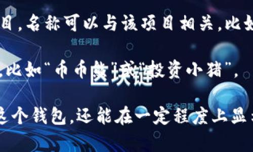 在创建IM Token钱包时，您可以根据自己的需求选择一个合适的名称。以下是一些建议，可以帮助您在选择钱包名称时提供灵感：

1. **个人化名称**：使用您的名字或昵称，例如“张小明的钱包”或“丽丽的数字财富”。

2. **寓意名称**：选择一个有积极寓意的词语，如“富贵”、“梦想”、“安稳”等，例如“梦想钱包”或“富贵宝藏”。

3. **创意组合**：将一些关键词组合，例如“数字货币 安全”，可以是“安全币存”。

4. **项目相关**：如果您主要用于某个特定的项目，名称可以与该项目相关，比如“以太坊钱包”或“DeFi投资箱”。

5. **幽默风格**：可以选择一些轻松幽默的名称，比如“币币熊”或“投资小猪”。

选择一个适合自己的名字，不仅能让您更能认同这个钱包，还能在一定程度上显示出您的个性。希望这些建议对您有所帮助！