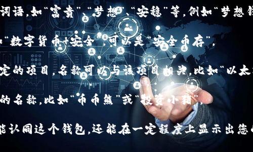 在创建IM Token钱包时，您可以根据自己的需求选择一个合适的名称。以下是一些建议，可以帮助您在选择钱包名称时提供灵感：

1. **个人化名称**：使用您的名字或昵称，例如“张小明的钱包”或“丽丽的数字财富”。

2. **寓意名称**：选择一个有积极寓意的词语，如“富贵”、“梦想”、“安稳”等，例如“梦想钱包”或“富贵宝藏”。

3. **创意组合**：将一些关键词组合，例如“数字货币 安全”，可以是“安全币存”。

4. **项目相关**：如果您主要用于某个特定的项目，名称可以与该项目相关，比如“以太坊钱包”或“DeFi投资箱”。

5. **幽默风格**：可以选择一些轻松幽默的名称，比如“币币熊”或“投资小猪”。

选择一个适合自己的名字，不仅能让您更能认同这个钱包，还能在一定程度上显示出您的个性。希望这些建议对您有所帮助！