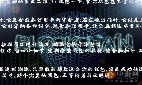 wallet钱包 IM - 如何选择适合你的完美钱包？/wallet  
keywords钱包选择, 时尚配件, 财务管理, 生活方式/keywords

引言：钱包的意义  
钱包，不仅是用来存储现金和卡片的工具，它也是一个人生活方式的体现。你是否曾想过，选择一个钱包其实也是在选择一种生活态度？无论是优雅的皮质钱包，还是简约的布料钱包，都代表了拥有者个性化的选择。这一小小的配件，涵盖了你对生活的理解和对美好事物的追求。  

为什么钱包是时尚配件的必备品？  
时尚界巩固了“配件决定整体”的观点，而钱包无疑是其中最重要的元素之一。想象一下，一个精致的手提包搭配着一款独特的钱包——这不仅提升了整体造型，还彰显了你的品位。当你走在街上，能够自信地拿出你的钱包，那是一种无形的力量。  
钱包的材质、颜色、设计风格——这些都能反映出你的审美。比如，一款复古风格的钱包，仿佛诉说着时光的故事，让人想起过去的浪漫。而一款简约现代的设计，则将科技与时尚巧妙结合，展现出你的前卫和独立。  

如何选择适合自己的钱包？  
选择一个适合的钱包，绝对是一个值得深思的过程。首先，你需要考虑自己的生活状况和使用习惯：你是常常带着大笔现金出门，还是大多数时候都依赖电子支付？  
如果你是一个喜欢用现金的人，那么一个空间宽敞的钱包是你最好的选择。可以容纳多张信用卡、现金和各种证件。相反，如果你更倾向于数字支付，那么一款小巧的卡包或许更为合适...\n这着实是一个理性选择。  

钱包的材质选择  
钱包的材质丰富多样，皮革、帆布、尼龙等等，各有其独特魅力。皮革钱包代表着经典与永恒，它的细腻手感和自然光泽让人赞不绝口。如果你偏爱这种奢华感，那么高品质的皮革钱包是不错的选择。  
然而，若你的生活方式更多偏向休闲风格，帆布钱包能为你带来轻松感。而尼龙则因其耐磨和防水的特性，越来越受到年轻消费者的青睐。\n这样的多样性，给我们带来了更多选择的乐趣。  

流行的颜色和设计  
每一个季节都会有流行色，而这些色彩不仅体现在服装上，更渗透到配件领域。不论是经典的黑色钱包，还是亮眼的红色，或是温和的裸色，它们都传递着设计师的情感和理念。  
近年来，小巧、极简的设计风格尤为流行，许多人追求的是“少即是多”的理念。极简设计的钱包，不仅方便携带，还展现了高雅的生活品位。\n试想一下，当你从包包里拿出一款简约而不失风格的钱包，周围人难免会投来钦佩的目光。  

钱包与生活方式的结合  
钱包不仅仅是一个存款的地方，还承载着我们生活中的点滴。它在我们的日常生活中，扮演着多重角色。比如，在旅行时，它是护照和信用卡的守护者；在夜晚出门时，它则是承载着你钥匙和小零钱的午夜伴侣。  
而钱包的选择，往往与我们的生活方式密切相连。如果你是一个爱好旅行的人，考虑一款多功能的钱包可能会更实用：它能容纳各种证件、现金和信用卡，让你在旅途中分外便利。\n相反，如果你是一个经常参加社交活动的人，选择一个外观独特的时尚钱包，不仅功能齐全，还能成为谈资。  

关于钱包护理的小提示  
无论你选择什么材质的钱包，适当的护理总是必要的。皮革钱包需要定期上油保养，以保持其光泽；而帆布钱包则可以根据情况进行清洗，确保它的干净整洁。  
在存放钱包时，避免阳光直射和高温，这会导致材质老化。同样，尽量不要将重物放在钱包内，以免造成变形。在使用过程中，留心小细节，定期检查钱包的拉链、缝合和扣子，确保它始终能正常使用。\n这些护理小贴士，能帮助你延长钱包的使用寿命，提升使用体验。  

结论：选择与个性的完美结合  
最后，选择一个钱包并非只是一项简单的购物行为，它更是对你个性和生活品味的一种表达。无论你是喜欢简约风还是追求潮流，只要找到那款适合你的钱包，便是成功的选择。
大胆尝试，多去了解不同款式和品牌，你会发现，钱包的选择其实充满乐趣——这绝对不是一件枯燥的事情。在你的生活中，那个完美的钱包，正等待着与之邂逅。