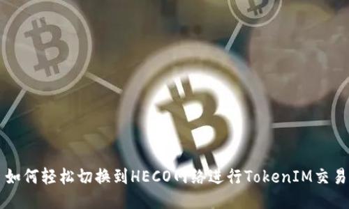 如何轻松切换到HECO网络进行TokenIM交易