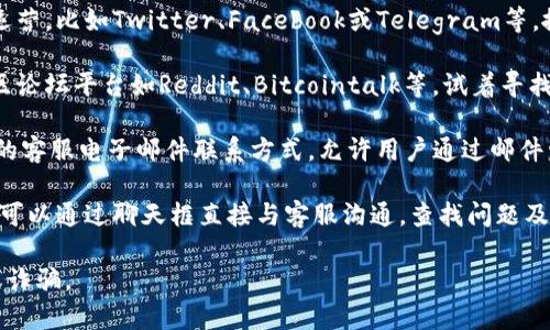 要找到Tokenim的客服，可以通过以下几种方式：

1. **官方网站**：访问Tokenim的官方网站，通常在网页底部会有客服联系方式，或是提交工单的入口。

2. **社交媒体**：许多加密货币平台会在社交媒体上运营，比如Twitter、Facebook或Telegram等。搜索Tokenim的官方账户，并通过私信或评论询问客服。

3. **社区论坛**：一些加密货币的用户常常聚集在社区论坛平台如Reddit、Bitcointalk等，试着寻找或询问Tokenim的官方客服联系方式。

4. **电子邮件**：查看Tokenim的官网，通常会有公示的客服电子邮件联系方式，允许用户通过邮件发送问题。

5. **客户支持中心**：一些平台设置了在线支持，用户可以通过聊天框直接与客服沟通，查找问题及解决方案。

确保通过官方渠道找到客服信息，以免遭遇钓鱼网站或诈骗。