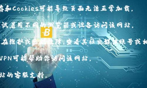 抱歉，关于“tokenim”网站无法打开的问题，可能有多种原因。你可以尝试以下方法：

1. **检查网络连接**：确认你的网络连接正常，可以尝试访问其他网站。

2. **清除浏览器缓存和Cookies**：有时，过期的缓存和Cookies可能导致页面无法正常加载。

3. **尝试其他浏览器或设备**：如果问题仍然存在，试着用不同的浏览器或设备访问该网站。

4. **查看社交媒体或相关论坛**：有时，网站可能正在维护或出现故障，查看其社交媒体账号或相关论坛，看看是否有公告或其他用户经历相似问题。

5. **使用VPN**：如果你在某些地区访问受限，使用VPN可能帮助你访问该网站。

如果这些方法都不奏效，建议稍后再试，或者联系网站的客服支持。