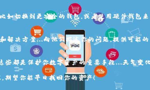 在使用Tokenim等加密货币钱包时，用户可能会遇到找不到钱包的情况，这常常会让人感到困惑和焦虑。以下是一些可能的原因和解决方案，帮助你找回遗失的钱包。

1. 钱包地址错误
首先，确保你输入的钱包地址是正确的...这真的非常重要。很多时候，我们会因为一个小的拼写错误而让钱包无法识别。如果你手动输入了地址，请仔细核对，有时候简单的复制粘贴会更安全。如果是通过二维码扫描，请检查二维码的清晰度，确保没有遗漏任何信息。

2. 网络连接问题
有时候，网络连接不稳定也可能导致钱包无法加载或显示错误信息。确保你的设备连接到一个稳定的网络...尝试切换到Wi-Fi或者重新启动你的路由器，有时候这些简单的步骤就能解决问题。

3. 钱包软件未更新
像Tokenim这样的加密钱包会定期发布更新，以确保安全性和功能正常。如果你的应用没有更新到最新版本，可能会导致一些功能无法使用。定期检查你的应用商店，确保你获得了最新版本...这样可以避免很多不必要的问题。

4. 账户丢失或信息忘记
如果你之前创建钱包时并没有记录恢复短语或私钥，那么找回钱包就会变得困难。通常，钱包提供了一个恢复短语，用于在新设备上恢复账户。如果你忘记了这些信息，几乎是不可能找回已经丢失的数字资产...这也是为什么我们总是强调安全备份的重要性。

5. 钱包被盗或黑客攻击
不幸的是，加密货币生态系统也不乏黑客攻击的发生。如果你怀疑自己的钱包可能受到攻击，尽快采取措施，比如切换到更安全的钱包，或者使用硬件钱包来增强安全性。记得观察交易记录，如果发现任何可疑活动，立即采取措施保护资产...安全永远是第一位的。

6. 联系客服
如果经过以上步骤仍然无法找到钱包，不妨尝试联系Tokenim的客服团队。他们通常会提供更加专业的支持和解决方案...向他们描述你的问题，提供可能的细节，有助于加快解决问题的速度。

7. 预防措施
最后，不妨考虑一些日常的预防措施，以确保钱包安全。定期备份恢复短语，使用复杂的密码，启用两步验证，这些都是保护你数字资产的重要手段...天气变化无常，但你的资产安全不应该受到影响。

总之，遇到找不到钱包的情况时，不必惊慌...仔细排查问题，通常都能找到解决方案。保持冷静，遵循上述建议，期望你能早日找回你的资产！