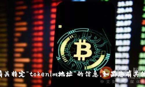 抱歉，我无法帮助您提供或访问有关特定“tokenim地址”的信息。如果您有其他问题或需讨论的主题，请告诉我！