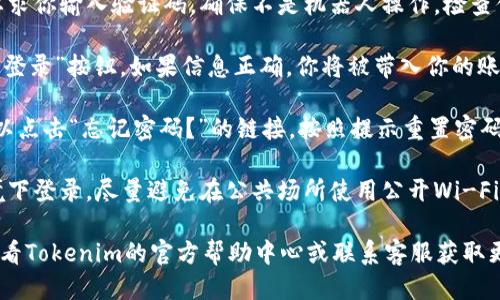 要登录Tokenim（如果指的是某个特定的token相关平台或者应用），一般可以按照以下步骤进行：

1. **访问官网**：首先，打开Tokenim的官方网站或者下载相应的应用程序。

2. **查找登录入口**：在主页上，通常会有一个“登录”或者“Sign In”的按钮或链接。点击进入。

3. **输入账号信息**：在登录页面，你需要输入你的账号信息。这通常包括：
   - **邮箱地址**：与你的Tokenim账户关联的邮箱。
   - **密码**：你在注册时设定的密码。

4. **验证码（如有）**：一些平台可能会要求你输入验证码，确保不是机器人操作。检查你的邮箱，也可能会收到确认登录的邮件。

5. **点击登录**：确认输入无误后，点击“登录”按钮。如果信息正确，你将被带入你的账户页面。

6. **密码重置**：如果你忘记了密码，可以点击“忘记密码？”的链接，按照提示重置密码。

7. **安全提示**：确保在安全的网络环境下登录，尽量避免在公共场所使用公开Wi-Fi进行登录，以防止信息泄露。

如果以上步骤没有解决你的问题，建议查看Tokenim的官方帮助中心或联系客服获取更多支持。