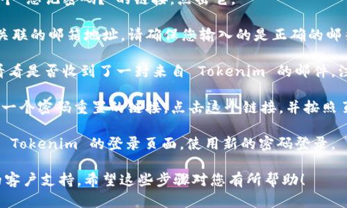 如果您忘记了 Tokenim 的密码，您可以通过以下步骤进行密码重置：

1. **访问登录页面**：首先，打开 Tokenim 的官方网站，找到登录页面。

2. **点击“忘记密码”链接**：在登录框中，通常会有一个“忘记密码？”的链接，点击它。

3. **输入您的邮箱**：系统会要求您输入与您的账户关联的邮箱地址。请确保您输入的是正确的邮箱。

4. **检查邮箱**：提交邮箱后，检查您的邮箱收件箱，看看是否收到了一封来自 Tokenim 的邮件。注意查看垃圾邮件文件夹，以防邮件被误判为垃圾邮件。

5. **按照指示重置密码**：在收到的邮件中，通常会有一个密码重置的链接。点击这个链接，并按照页面指示设置您的新密码。

6. **新密码设置完成**：设置完新密码后，您可以返回 Tokenim 的登录页面，使用新的密码登录。

如果在任何步骤中遇到问题，建议您联系 Tokenim 的客户支持。希望这些步骤对您有所帮助！
