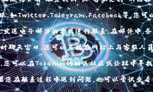 要联系Tokenim的客服，您可以通过以下几种方式进行：

1. **官方网站**: 访问Tokenim的官方网站，通常在页面底部会有“联系我们”或“客服支持”的链接，您可以在这里找到更多的联系信息。

2. **社交媒体**: Tokenim可能在多个社交平台上活跃，如Twitter、Telegram、Facebook等，您可以通过这些平台的信息直接联系他们。

3. **电子邮件**: 如果找到官方客服邮箱，您可以通过发送电子邮件的方式进行联系。在邮件中，务必清楚简洁地说明您的问题，以便他们能快速响应。

4. **在线客服**: 一些加密货币平台或服务会提供实时聊天窗口，您可以直接在网站上与客服人员进行对话。

5. **社区论坛**: 许多用户会在社区论坛上讨论问题，您可以在Tokenim的相关社区或论坛中寻找答案或发帖求助。

请确保通过官方渠道获取联系信息，以防上当受骗。如果您在联系过程中遇到问题，也可以尝试查看他们的常见问题解答（FAQ）部分，可能会找到解决方案。
