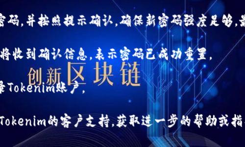要重置Tokenim的密码，您可以按照以下步骤进行操作：

1. **访问Tokenim网站**：首先，打开浏览器并访问Tokenim的官方网站。

2. **找到登录页面**：在主页上，找到登录按钮，点击进入登录页面。

3. **点击“忘记密码”**：在登录界面上，您应该会看到“忘记密码？”或“重置密码”的链接，点击它。

4. **输入注册邮箱**：接下来，您会被要求输入与您的Tokenim账户关联的电子邮件地址。填写完毕后，点击提交。

5. **检查邮箱**：请检查您的电子邮件收件箱，包括垃圾邮件文件夹，您应该会收到一封来自Tokenim的重置密码邮件。

6. **点击邮件中的链接**：打开邮件，点击其中的重置密码链接，您将被引导至重置密码的页面。

7. **设置新密码**：在重置密码页面上，输入您的新密码，并按照提示确认。确保新密码强度足够，最好包括大小写字母、数字和特殊字符，以提高安全性。

8. **提交新密码**：确认无误后，提交您的新密码。您将收到确认信息，表示密码已成功重置。

9. **登录账户**：返回登录页面，使用您新的密码登录Tokenim账户。

如果您在重置密码的过程中遇到任何问题，可以联系Tokenim的客户支持，获取进一步的帮助或指导。