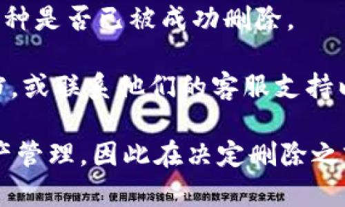 要在Tokenim平台上删除币种，您可以按照以下步骤操作：

1. **登录您的Account**: 首先，确保您已经登录到Tokenim账户。如果您还没有账户，请先注册。

2. **访问钱包页面**: 登录后，导航到钱包页面，通常在主菜单中可以找到。

3. **找到要删除的币种**: 在您的钱包中，您会看到所有已添加的币种列表。找到您想要删除的币种。

4. **点击删除按钮**: 每个币种旁边通常会有一个“删除”或“去除”的按钮。点击该按钮。

5. **确认删除**: 系统可能会提示您确认删除。在确认对话框中，确认您确实想要删除该币种。

6. **检查更新**: 删除完成后，确保返回钱包页面，检查该币种是否已被成功删除。

如果您在过程中遇到任何问题，可以查阅Tokenim的帮助文档，或联系他们的客服支持以获取进一步的帮助。

请注意，删除币种的操作可能会影响您在平台上的交易和资产管理，因此在决定删除之前，请确保您已备份相关信息，或者充分理解删除操作的后果。