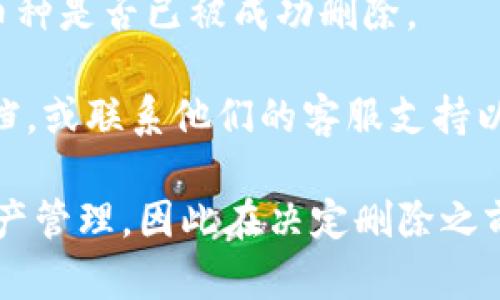 要在Tokenim平台上删除币种，您可以按照以下步骤操作：

1. **登录您的Account**: 首先，确保您已经登录到Tokenim账户。如果您还没有账户，请先注册。

2. **访问钱包页面**: 登录后，导航到钱包页面，通常在主菜单中可以找到。

3. **找到要删除的币种**: 在您的钱包中，您会看到所有已添加的币种列表。找到您想要删除的币种。

4. **点击删除按钮**: 每个币种旁边通常会有一个“删除”或“去除”的按钮。点击该按钮。

5. **确认删除**: 系统可能会提示您确认删除。在确认对话框中，确认您确实想要删除该币种。

6. **检查更新**: 删除完成后，确保返回钱包页面，检查该币种是否已被成功删除。

如果您在过程中遇到任何问题，可以查阅Tokenim的帮助文档，或联系他们的客服支持以获取进一步的帮助。

请注意，删除币种的操作可能会影响您在平台上的交易和资产管理，因此在决定删除之前，请确保您已备份相关信息，或者充分理解删除操作的后果。