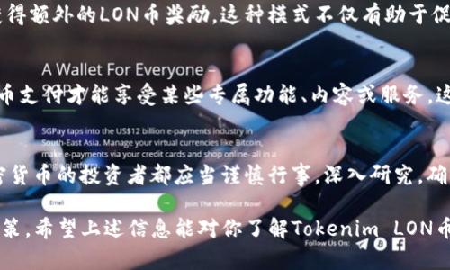 Tokenim LON币是一个较新的加密货币项目，具体用途和功能可能依赖于该项目的生态系统和设计。一般来说，加密货币如LON币可以有以下几种潜在用途：

1. 法定货币的替代
Tokenim LON币可以作为一种支付手段，允许用户在生态系统内购买商品和服务。随着接受这种货币的商家的增多，用户能够使用LON币在日常生活中进行交易，类似于使用欧元、美元等法定货币。

2. 社区参与和治理
许多加密项目引入了去中心化治理的概念，LON币持有者可能能够参与项目的决策过程，比如投票决定未来的改进或变更。这种参与感增强了社区的凝聚力，也让用户更愿意持有和使用该币种。

3. 数字资产的持有和投资
LON币可能被视为一种投资工具。用户可以在交易所购买、持有LON币，等待其价值上升，从而获取利润。这种投资性质吸引了一部分用户，他们在加密货币领域寻求回报。

4. 奖励和激励机制
Tokenim项目可能设有一些奖励机制，用户通过使用LON币，参与生态活动，甚至是传播项目的知名度，能够获得额外的LON币奖励。这种模式不仅有助于促进社区活跃性，也能提高用户的忠诚度。

5. 访问特定服务和功能
在某些情况下，持有和使用LON币可能给予用户访问特定高级功能或服务的权利。例如，用户可能需要用LON币支付才能享受某些专属功能、内容或服务，这也为LON币创造了潜在的使用场景。

总结
Tokenim LON币的实际用途和潜力，还是需要考察其背后的项目团队、技术支持和市场定位。而参与任何加密货币的投资者都应当谨慎行事，深入研究，确保自身对项目的理解与信任...毕竟，在加密货币的世界里，信息的透明与社区的支持是成功不可或缺的元素。

在深入了解LON币时，用户还应该关注项目的更新、社区的反馈以及市场的动态变化，以便做出更加明智的决策。希望上述信息能对你了解Tokenim LON币有所帮助。如果你有更多具体的疑问或者想要探讨的方面，请随时告诉我！