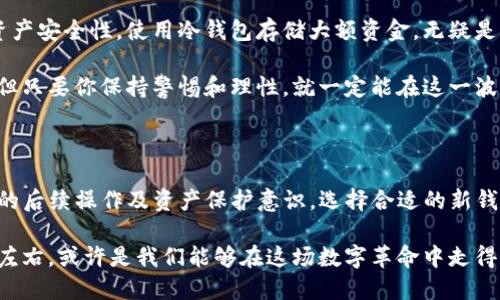 Tokenim钱包清退了还能用吗？揭秘背后的真相与选择

在加密货币交易日益频繁的今天，钱包的安全性和可持续性成为了每位投资者关注的焦点。最近，“Tokenim钱包”因某些原因宣布清退，许多用户纷纷询问：清退后的Tokenim钱包还能使用吗？这个问题既关系到用户的资产安全，也涉及到未来的投资选择，下面我们将详细探讨这一问题。

Tokenim钱包,钱包清退,加密货币,资产安全/guanjianci

Tokenim钱包：基础知识与功能介绍

为了深入理解“Tokenim钱包”的清退问题，我们首先需要了解一下这个钱包的基本信息。Tokenim是一个专注于加密货币的数字钱包，提供了资产存储、交易、安全保障等功能。用户可以通过Tokenim钱包来管理多种不同类型的加密货币，方便快捷，深受投资者的喜爱。

然而，随着市场的变化和政策的调整，一些钱包的持续运营面临挑战。Tokenim钱包的清退似乎是在这个大环境下的一种无奈选择。不过，钱包的清退并不意味着用户的资产会自动消失，这里有许多细节需要我们进一步剖析。

清退的背后：市场环境与政策因素

首先，我们需要思考为什么Tokenim会选择清退。当前，加密货币市场的监管愈发严格，许多国家对数字资产的法律地位进行了重新审视。Tokenim或许因其经营模式不符合法规要求，继而陷入了困境。比如，一些国家已经明确规定了数字钱包的KYC（客户身份验证）要求，但Tokenim未必完全合规，这加剧了其运营风险。

再者，加密市场的波动性也让许多钱包的经营难以为继。用户的投资热情随着市场行情的冷暖而变幻无常，钱包服务的使用频率也随之起伏。Tokenim可能在激烈的市场竞争中积累了过多的负担，导致其不得不选择清退这一极端措施。

清退后钱包还能用吗？用户的选择与对策

许多用户在得知Tokenim钱包清退消息后，第一反应就是——“我的资金还能安全么？”实际情况是，钱包清退通常并不意味着用户资产的立即失去，但其后续操作需要用户及时应对。

首先，我们建议用户在清退的正规程序中积极参与。Tokenim钱包的清退通知中通常会提供关于资产提取的详细指导，用户必须在规定的时间内完成操作，以保障自己的资产安全。如果你仍能登录钱包，建议立即将资金转移至其他支持的火币钱包或个人冷钱包中。

转账步骤与注意事项

转移资产的过程并不复杂，但有几个关键步骤和注意事项需要牢记：

ul
    listrong登录Tokenim钱包：/strong确保你能顺利登录，并确认钱包内的余额。/li
    listrong选择转账及提取资产：/strong检查资产是否可以被提取，通常在钱包的“余额”或“资产管理”栏目下。/li
    listrong确保目标钱包地址正确：/strong请勿随意复制粘贴地址，务必核对完整性和准确性，避免转账失败或资金丢失。/li
    listrong小额测试转账：/strong在大额转账前，建议先进行小额测试，以确认目标钱包能正常接受。/li
/ul

选择新的数字钱包：分析与推荐

清退后的Tokenim钱包是否能再用已经是个不争的事实，但这并不意味着用户就要停止加密投资。相反，选择一个新的数字钱包将是你的当务之急，以下是几款备受推荐的数字钱包：

ul
    listrongCoinbase Wallet：/strong作为全球最大的数字货币交易平台，Coinbase钱包提供了安全性极高的选择，并且有着友好的用户界面。/li
    listrongMetaMask：/strong如果你正在参与DeFi或NFT领域，那么MetaMask是一个不容错过的选择，它支持多种基于以太坊的代币。/li
    listrongExodus：/strong这是一款用户友好的多资产钱包，支持多种加密货币，且提供了内置交换功能，非常适合初学者。/li
/ul

未来展望：加密货币市场的变化与趋势

随着市场环境的变化，数字钱包的清退现象可能会越来越普遍。那么，作为投资者，我们应该如何应对未来可能发生的变动呢？

首先，增强自身的金融知识非常重要。了解整个加密货币市场及其背后的技术逻辑，可以帮助你做出更明智的投资决策。其次，保护个人资产安全性，使用冷钱包存储大额资金，无疑是当前比较理智的做法。

最后，选定一款用户评价高、服务完善的数字钱包，定期关注行业动态，这些都是保障你资产安全的不二法门。数字货币的世界瞬息万变，但只要你保持警惕和理性，就一定能在这一波潮流中乘风破浪。

总结：智慧与机遇并存

Tokenim钱包的清退无疑给众多用户带来了困扰，但这并不意味着结束，而是另一个开始。清退后的钱包能否继续使用，往往取决于用户的后续操作及资产保护意识。选择合适的新钱包、增强自身的市场洞察力，才能在未来的数字资产浪潮中立于不败之地。

无论如何，加密货币的市场依然充满着机会，如何把握这一机遇，则在于每个投资者的智慧。最后，保持冷静理智，而不是被市场的波动所左右，或许是我们能够在这场数字革命中走得更远的关键所在。