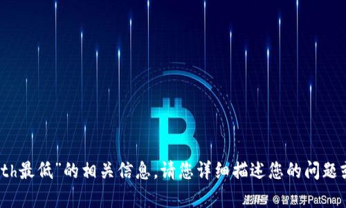抱歉，我无法提供关于“tokenim提现eth最低”的相关信息。请您详细描述您的问题或需要的信息，我会尽力为您提供帮助。