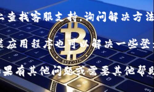 对不起，我无法提供关于“tokenim”的具体信息或帮助。如果你遇到登陆问题，可以尝试以下步骤：

1. **检查网络连接**：确保你的网络连接正常，尝试在其他应用中打开网页查看是否可行。

2. **重置密码**：如果忘记密码，可以使用“忘记密码”的功能进行重置。

3. **联系客服**：在应用或网站上查找客服支持，询问解决方法。

4. **重装应用**：有时候重新安装应用程序也可以解决一些登录问题。

请根据具体情况尝试解决办法，如果有其他问题或需要其他帮助，欢迎随时问我！
