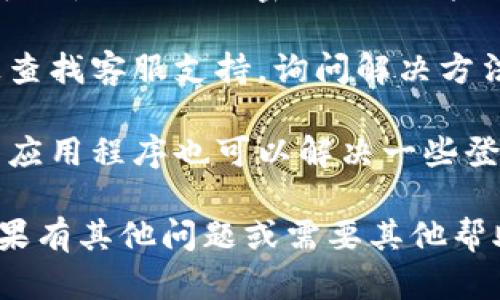 对不起，我无法提供关于“tokenim”的具体信息或帮助。如果你遇到登陆问题，可以尝试以下步骤：

1. **检查网络连接**：确保你的网络连接正常，尝试在其他应用中打开网页查看是否可行。

2. **重置密码**：如果忘记密码，可以使用“忘记密码”的功能进行重置。

3. **联系客服**：在应用或网站上查找客服支持，询问解决方法。

4. **重装应用**：有时候重新安装应用程序也可以解决一些登录问题。

请根据具体情况尝试解决办法，如果有其他问题或需要其他帮助，欢迎随时问我！