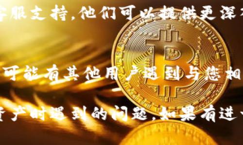 您提到的“tokenim添加资产搜不到”似乎与加密货币或区块链相关的资产管理平台有关。以下是一些可能的解决方案和建议，以帮助您应对这个问题：

### 1. 确保资产已在网络上发布
首先，确认您要添加的资产确实已经在相关的区块链网络上发布。您可以通过区块链浏览器（如 Etherscan 或 BscScan）来检查。

### 2. 检查网络设置
确保您所选择的网络设置正确。不同的资产可能在不同的网络上运行，比如 Ethereum、Binance Smart Chain 或 Polygon 等。

### 3. 使用正确的合约地址
添加资产时，务必使用正确的合约地址。错误的合约地址将导致您无法找到或添加该资产。

### 4. 清除缓存和重新启动应用
有时候，用户体验的问题可能是因为缓存导致的。尝试清除应用的缓存，或者完全重新启动应用程序，看看问题是否解决。

### 5. 更新应用程序
确保您的 Tokenim 应用程序是最新版本。一些资产可能在新版本中被添加或更新。

### 6. 查询官方支持
如果以上方法都没有解决您的问题，建议联系 Tokenim 的客服支持。他们可以提供更深入的技术支持和具体的解决方案。

### 7. 社区和论坛
许多时候，社区论坛或社交媒体平台（如 Reddit、Twitter）上可能有其他用户遇到与您相同的问题，您可以从中获取建议或解决方案。

以上是一些建议，希望能够帮助您解决在 Tokenim 上添加资产时遇到的问题。如果有进一步的问题或需要详细的指导，请补充具体信息。