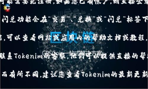 tokenim的闪兑功能通常在其官方网站或应用程序中可以找到。为了找到闪兑功能，您可以按照以下步骤进行操作：

1. **访问官网或下载应用**：首先，确保您已经访问了Tokenim的官方网站或下载了其手机应用。

2. **注册或登录帐户**：如果您还没有帐户，您可能需要先注册。如果您已有帐户，则直接登录即可。

3. **浏览界面**：登录后，您会看到主界面，通常闪兑功能会在“交易”、“兑换”或“闪兑”标签下找到。

4. **查看帮助或教程**：如果您找不到闪兑功能，可以查看网站或应用内的帮助文档或教程，通常会提供关于如何使用闪兑功能的详细说明。

5. **联系客服**：如果仍然有疑问，您可以考虑联系Tokenim的客服，他们可以提供直接的帮助和指导。

请注意，具体的步骤和功能名称可能因版本更新而有所不同。建议您查看Tokenim的最新更新信息，以获取准确的指导。