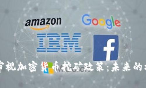 中国重新审视加密货币挖矿政策：未来的机遇与挑战