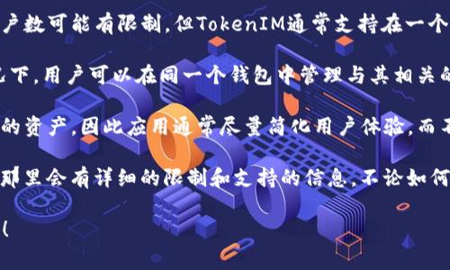 TokenIM是一个区块链钱包应用，其主要特性之一是允许用户管理多个数字资产。关于TokenIM最多可以支持多少个钱包，这通常取决于以下几个方面：

1. **应用程序设计**：不同的钱包应用对用户可以创建的账户数可能有限制，但TokenIM通常支持在一个账户下管理多个数字资产。

2. **智能合约支持**：一些数字资产基于智能合约，这种情况下，用户可以在同一个钱包中管理与其相关的多个代币。

3. **用户需求**：许多用户可能只需要一个钱包来管理他们的资产，因此应用通常尽量简化用户体验，而不是提供过多的选项。

要了解具体信息，建议查看TokenIM的官方网站或用户手册，那里会有详细的限制和支持的信息。不论如何，知道数字资产可以在一个钱包内得到有效管理是很重要的。

如果您有更具体的问题，或者需要更多的背景信息，请告诉我！