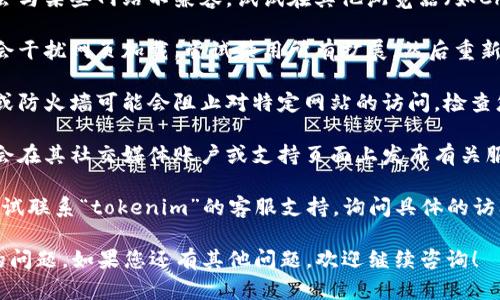 如果您无法打开“tokenim”，可能是由于网络连接、网站服务器问题或者浏览器设置等原因引起的。以下是一些可能的解决方法：

1. **检查网络连接**：确保您的设备已连接到互联网，并尝试访问其他网站，确认网络正常。

2. **清除浏览器缓存**：有时候，浏览器的缓存会导致页面无法加载。您可以尝试清除浏览器缓存，然后重新访问该网站。

3. **更换浏览器或设备**：有时特定的浏览器可能会与某些网站不兼容。试试在其他浏览器（如Chrome、Firefox、Edge）或设备上打开。

4. **关闭浏览器扩展程序**：某些浏览器扩展可能会干扰网页加载。尝试禁用所有扩展，然后重新访问网站。

5. **检查防火墙或安全软件设置**：某些安全软件或防火墙可能会阻止对特定网站的访问。检查您的安全设置，确保它们不会阻止您访问该网站。

6. **访问网站的社交媒体或支持页面**：许多网站会在其社交媒体账户或支持页面上发布有关服务中断或维护的信息。您可以查看是否有相关公告。

7. **联系支持**：如果以上方法都不可行，您可以尝试联系“tokenim”的客服支持，询问具体的访问问题。

尝试这些方法，看看是否能够解决您无法打开网站的问题。如果您还有其他问题，欢迎继续咨询！