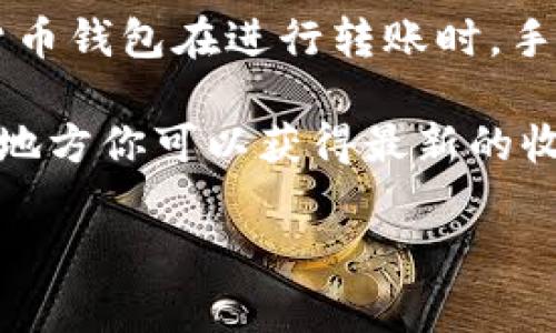 Tokenim钱包的手续费可能会因交易类型、网络拥堵情况以及具体的币种而有所不同。一般来说，加密货币钱包在进行转账时，手续费通常由网络决定，而且手续费的高低也可能在不同时间有所变化。

如果你想具体了解Tokenim钱包的手续费，建议你直接访问其官方网站或相关的用户帮助页面，在这些地方你可以获得最新的收费标准和信息。此外，一些社群平台或者用户论坛也可能分享他们的使用体验，包括手续费的具体情况。

如果你有其他问题，欢迎随时询问！